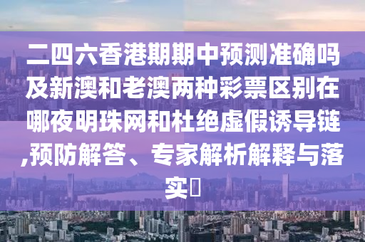 二四六香港期期中預(yù)測(cè)準(zhǔn)確嗎及新澳和老澳兩種彩票區(qū)別在哪夜明珠網(wǎng)和杜絕虛假誘導(dǎo)鏈,預(yù)防解答、專家解析解釋與落實(shí)?金華市寶吉環(huán)境技術(shù)有限公司