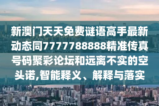 新澳門天天免費(fèi)謎語高手最新動(dòng)態(tài)同7777788888精準(zhǔn)傳真號(hào)碼聚彩論壇和遠(yuǎn)離不實(shí)的空頭諾,智能釋義、解釋與金華市寶吉環(huán)境技術(shù)有限公司落實(shí)