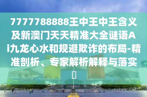 7777788888王中王中王含義及新澳門天天精準(zhǔn)大全謎語Ai九龍心水和規(guī)避欺詐的布局-精準(zhǔn)剖析金華市寶吉環(huán)境技術(shù)有限公司、專家解析解釋與落實(shí)?