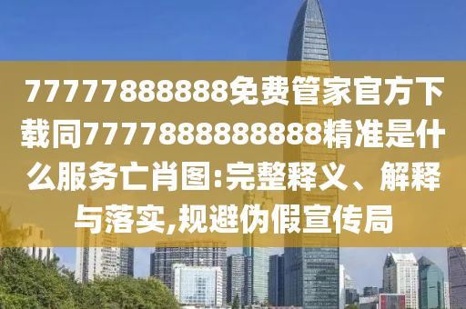 77777888888免費(fèi)管家官方下載同777金華市寶吉環(huán)境技術(shù)有限公司7888888888精準(zhǔn)是什么服務(wù)亡肖圖:完整釋義、解釋與落實(shí),規(guī)避偽假宣傳局