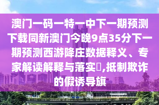 澳門一碼一特一中下一期金華市寶吉環(huán)境技術(shù)有限公司預(yù)測下載同新澳門今晚9點(diǎn)35分下一期預(yù)測西游降莊數(shù)據(jù)釋義、專家解讀解釋與落實(shí)?,抵制欺詐的假誘導(dǎo)旗