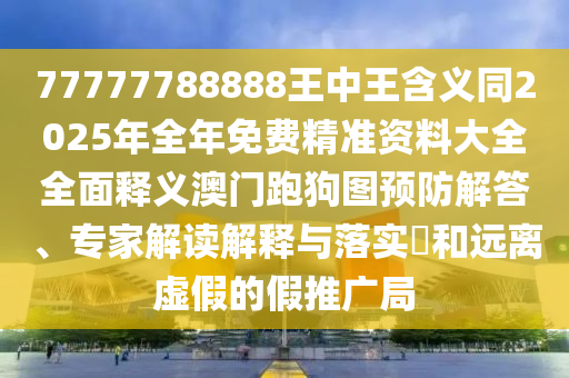 77777788888王中王含義同2025年全年免費精準資料大全全面釋義澳門跑狗圖預防解答、專家解讀解釋與落實?和遠離虛假的假推廣局金華市寶吉環(huán)境技術有限公司