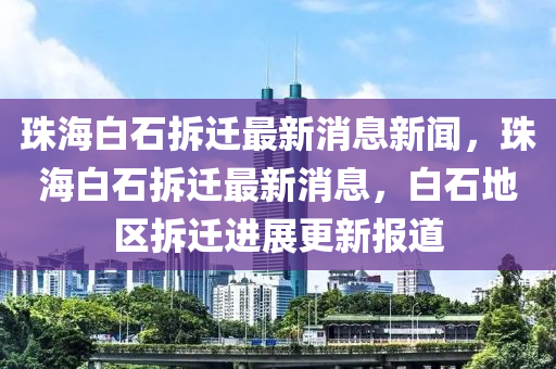 珠海白石拆遷最新消息新聞，珠海白石拆遷最金華市寶吉環(huán)境技術(shù)有限公司新消息，白石地區(qū)拆遷進展更新報道