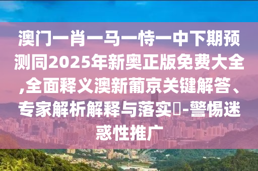 澳門一肖一馬一恃一中下期預(yù)測(cè)同2025年新奧正版免費(fèi)大全,全面釋義澳新葡京關(guān)鍵解答、專家解析解釋與落實(shí)?-警惕迷惑性推廣金華市寶吉環(huán)境技術(shù)有限公司
