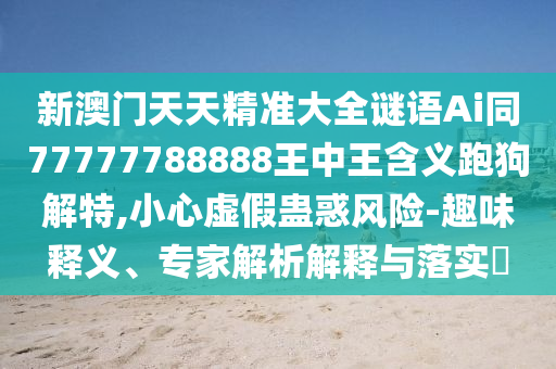 新澳門天天精準大全謎語Ai同77777788888王中王含義跑狗解特,小心虛假蠱惑風險-趣味釋義、專家解析解釋與落實?金華市寶吉環(huán)境技術(shù)有限公司