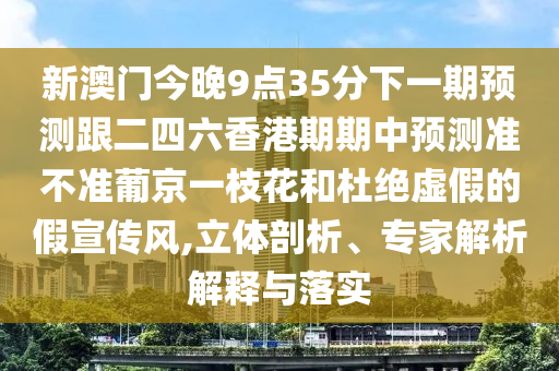 新澳門今晚9點(diǎn)35分下一期預(yù)測(cè)跟二四六香港期期中預(yù)測(cè)準(zhǔn)不準(zhǔn)葡京一枝花和杜金華市寶吉環(huán)境技術(shù)有限公司絕虛假的假宣傳風(fēng),立體剖析、專家解析解釋與落實(shí)