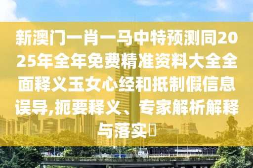 新澳門一肖一馬中特預測同2025年全年免費精準資料大全全面釋義玉女心經(jīng)金華市寶吉環(huán)境技術有限公司和抵制假信息誤導,扼要釋義、專家解析解釋與落實?