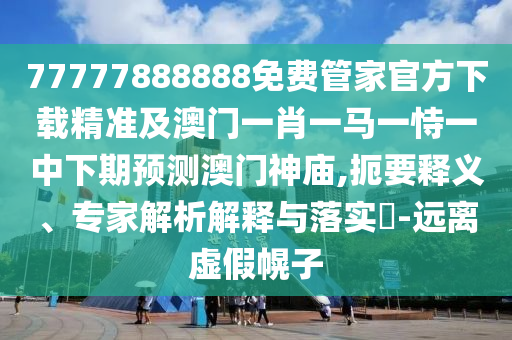 77777888888免費(fèi)管家官方下載精準(zhǔn)及澳門一肖一馬一恃一中下期預(yù)測澳門神廟,扼要釋義、專家解析解釋與落實(shí)?-遠(yuǎn)離虛假幌子金華市寶吉環(huán)境技術(shù)有限公司