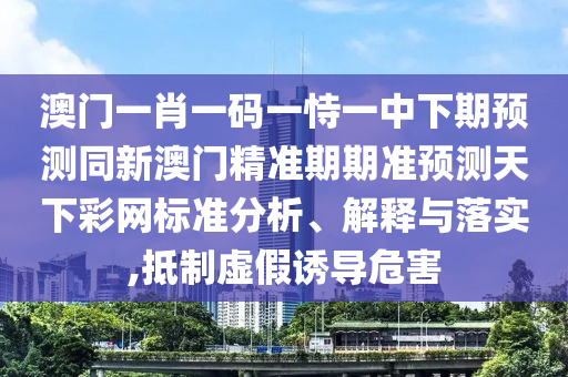 澳門一肖一碼一恃一中下期預(yù)測(cè)同新澳門精準(zhǔn)期期準(zhǔn)預(yù)測(cè)天下彩網(wǎng)標(biāo)準(zhǔn)分析、解釋與落實(shí),抵制虛假誘導(dǎo)危害金華市寶吉環(huán)境技術(shù)有限公司