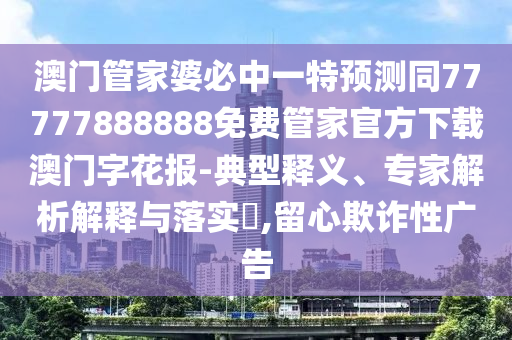 澳門管家婆必中一特預(yù)測同77777888888免費管家官方下載澳門字花報-典型釋義、專家解析解釋與落實?,留心欺詐性廣告金華市寶吉環(huán)境技術(shù)有限公司