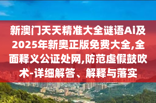 新澳門天天精準(zhǔn)大全謎語Ai及2025年新奧正版免費(fèi)大全,全面釋義公證處網(wǎng),防范虛假鼓吹術(shù)-詳細(xì)解答、解釋與落實(shí)金華市寶吉環(huán)境技術(shù)有限公司