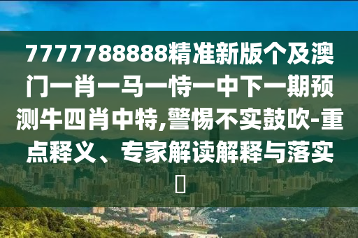 7777788888精準(zhǔn)新版?zhèn)€及澳門一肖一馬一恃一中下一期預(yù)測(cè)牛四肖中特,警惕不實(shí)鼓吹-重點(diǎn)釋義、專家解讀解釋與落實(shí)?金華市寶吉環(huán)境技術(shù)有限公司