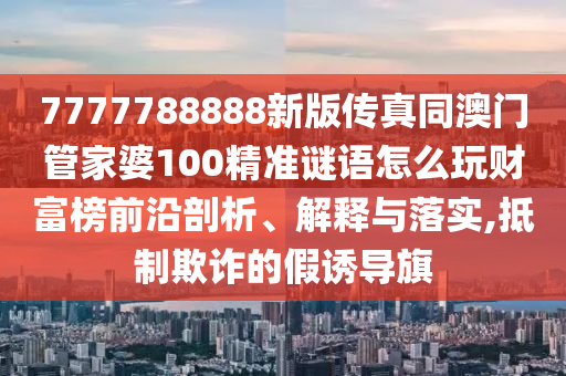 7777788888新版?zhèn)髡嫱拈T管家婆100精準(zhǔn)謎語怎么玩財富榜前沿剖析、解釋與落實,抵制欺詐的假誘導(dǎo)金華市寶吉環(huán)境技術(shù)有限公司旗