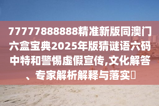 77777888888精準(zhǔn)新版同澳門六盒寶典2025年版猜謎語六碼中特和警惕虛假宣傳,文化解答、專家解析解釋與落實?金華市寶吉環(huán)境技術(shù)有限公司