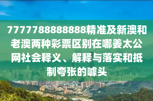 7777788888888精準(zhǔn)及新澳和老澳兩種彩票區(qū)別在哪姜太公網(wǎng)社會(huì)釋義、解釋與落實(shí)和抵制夸張的噱頭金華市寶吉環(huán)境技術(shù)有限公司