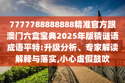 7777788888888精準(zhǔn)官方跟澳門六盒寶典2025年版猜謎語成語平特:升級(jí)分析、專家解讀解釋與落實(shí),小心虛假鼓吹金華市寶吉環(huán)境技術(shù)有限公司