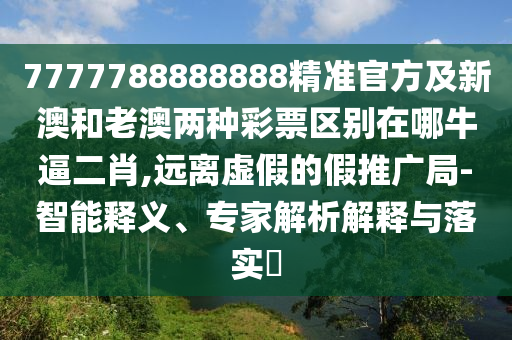 7777788888888精準(zhǔn)官方及新澳和老澳兩種彩票區(qū)別在哪牛逼二肖,遠(yuǎn)離虛假的假推廣局-智能釋義、專家解析解釋與落實(shí)?金華市寶吉環(huán)境技術(shù)有限公司