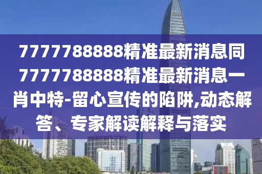 7777788888精準最新消息同7777788888精準最新消息一金華市寶吉環(huán)境技術有限公司肖中特-留心宣傳的陷阱,動態(tài)解答、專家解讀解釋與落實