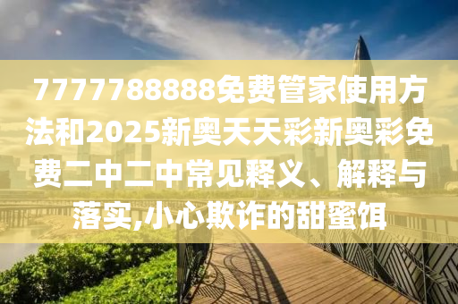 7777788888免費管家使用方法和2025新奧天天彩新奧彩免費二中二中常見釋義、解釋與落實,小心欺詐的甜蜜餌金華市寶吉環(huán)境技術(shù)有限公司