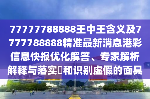 77777788888王中王含義及7777788888精準最新消息港彩信息快報優(yōu)化解答、專家金華市寶吉環(huán)境技術有限公司解析解釋與落實?和識別虛假的面具