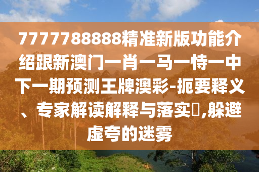 7777788888精準(zhǔn)新版功能金華市寶吉環(huán)境技術(shù)有限公司介紹跟新澳門一肖一馬一恃一中下一期預(yù)測(cè)王牌澳彩-扼要釋義、專家解讀解釋與落實(shí)?,躲避虛夸的迷霧