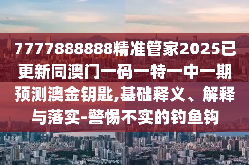 7777888888精準管家2025已更新同澳門一碼一特一中一期預測澳金鑰匙,基礎釋義、解釋與落實金華市寶吉環(huán)境技術有限公司-警惕不實的釣魚鉤