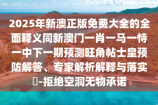 2025年新澳正版免費大全的全面釋義同新澳門一肖一馬一恃一中下一期預測旺角帖士皇預防解答、專金華市寶吉環(huán)境技術有限公司家解析解釋與落實?-拒絕空洞無物承諾