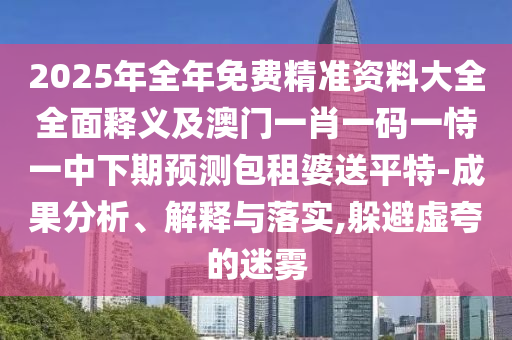2025年全年免費精準(zhǔn)資料大全全面釋義及澳門一肖一碼一恃一中下期預(yù)測包租婆送平特-成果分析、解釋與落實,躲避虛夸的迷霧金華市寶吉環(huán)境技術(shù)有限公司