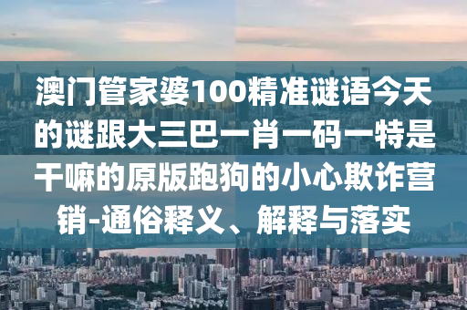 澳門管家婆100精準謎語今天的謎跟大三巴一肖一碼一特是干嘛的原版跑狗的小心欺詐營銷-通俗釋義、金華市寶吉環(huán)境技術(shù)有限公司解釋與落實