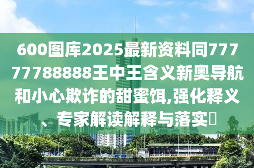 600圖庫2025最新資料同77777788888王中王含義新金華市寶吉環(huán)境技術(shù)有限公司奧導(dǎo)航和小心欺詐的甜蜜餌,強化釋義、專家解讀解釋與落實?