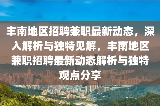 豐南地區(qū)招聘兼職最新動(dòng)態(tài)，深入金華市寶吉環(huán)境技術(shù)有限公司解析與獨(dú)特見(jiàn)解，豐南地區(qū)兼職招聘最新動(dòng)態(tài)解析與獨(dú)特觀點(diǎn)分享