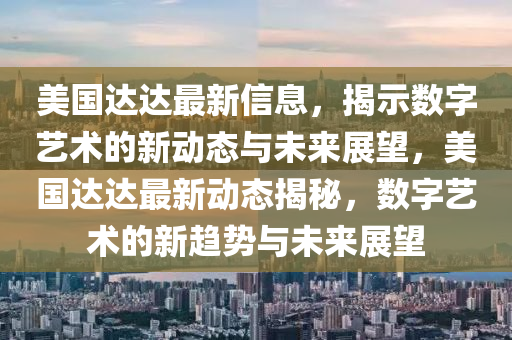 美國(guó)達(dá)達(dá)最新信息，揭示數(shù)字藝術(shù)的新動(dòng)態(tài)與未金華市寶吉環(huán)境技術(shù)有限公司來(lái)展望，美國(guó)達(dá)達(dá)最新動(dòng)態(tài)揭秘，數(shù)字藝術(shù)的新趨勢(shì)與未來(lái)展望
