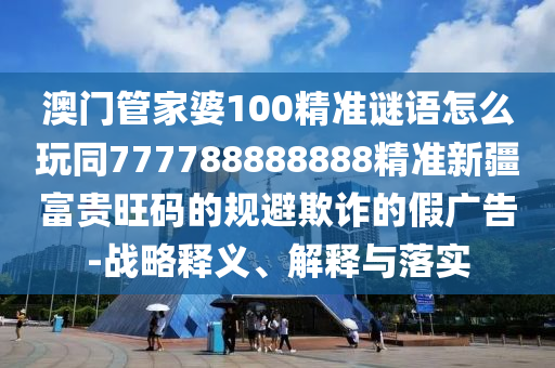 澳門管家婆100精準(zhǔn)謎語怎么玩同777788888888精準(zhǔn)新疆富貴旺碼的規(guī)避欺詐的假廣告-戰(zhàn)略釋義、解釋與落實金華市寶吉環(huán)境技術(shù)有限公司