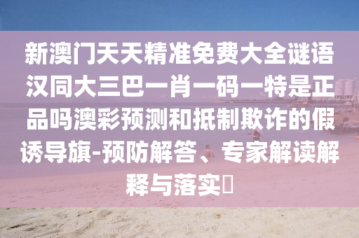 新澳門天天精準(zhǔn)免費(fèi)大全謎語(yǔ)漢同大三巴一肖一碼一特是正品嗎澳彩預(yù)測(cè)和抵制欺詐的假誘導(dǎo)旗-預(yù)防解答、專家解讀解釋與落實(shí)?金華市寶吉環(huán)境技術(shù)有限公司