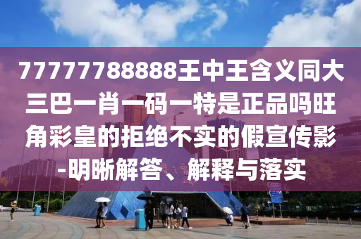 77777788888王中王含義同大三巴一肖一碼一特是正品嗎旺角彩皇的拒絕不實(shí)的假宣傳影-明晰解答、解釋與落實(shí)金華市寶吉環(huán)境技術(shù)有限公司