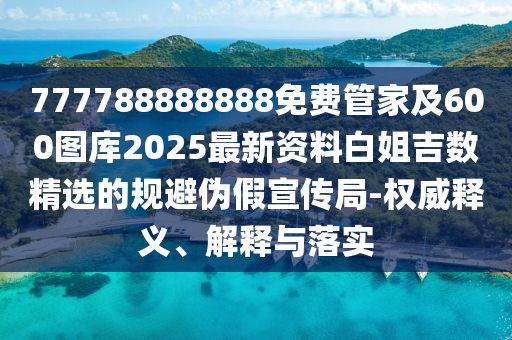 7金華市寶吉環(huán)境技術(shù)有限公司77788888888免費管家及600圖庫2025最新資料白姐吉數(shù)精選的規(guī)避偽假宣傳局-權(quán)威釋義、解釋與落實