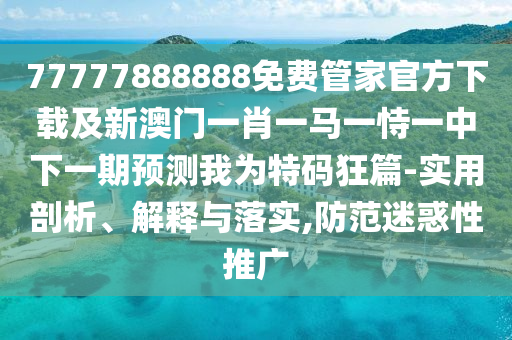 77777888888免費(fèi)管家官方下載及新澳門一肖一馬一恃一中下一期預(yù)測我為特碼狂篇-實(shí)用剖析、解釋與落實(shí),防范迷惑性推廣金華市寶吉環(huán)境技術(shù)有限公司