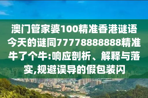 澳門(mén)管金華市寶吉環(huán)境技術(shù)有限公司家婆100精準(zhǔn)香港謎語(yǔ)今天的謎同77778888888精準(zhǔn)牛了個(gè)牛:響應(yīng)剖析、解釋與落實(shí),規(guī)避誤導(dǎo)的假包裝閃