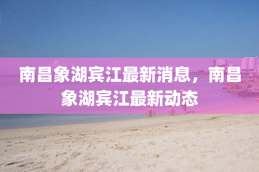 南昌象湖賓江最新消息，南昌象湖賓江最新動態(tài)金華市寶吉環(huán)境技術(shù)有限公司