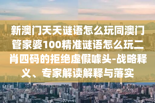 新澳門天天謎語怎么玩同澳門管家婆100精準(zhǔn)謎語怎么玩二肖四碼的拒絕虛假噱頭-戰(zhàn)略釋義、專家解讀解釋與落實(shí)金華市寶吉環(huán)境技術(shù)有限公司