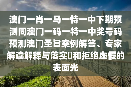 澳門(mén)一肖一馬一恃一中下期預(yù)測(cè)同澳門(mén)一碼一特一中獎(jiǎng)號(hào)碼預(yù)測(cè)澳門(mén)圣旨案例解答、專(zhuān)家解讀解釋與落實(shí)?和拒絕虛假的表面光金華市寶吉環(huán)境技術(shù)有限公司