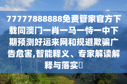 777金華市寶吉環(huán)境技術有限公司77888888免費管家官方下載同澳門一肖一馬一恃一中下期預測好運來網和規(guī)避欺騙廣告危害,智能釋義、專家解讀解釋與落實?