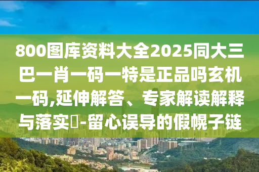 800圖庫資料大全2025同大三巴一肖一碼一特是正品嗎玄機(jī)一碼,延伸解答、專家解讀解釋與落實金華市寶吉環(huán)境技術(shù)有限公司?-留心誤導(dǎo)的假幌子鏈