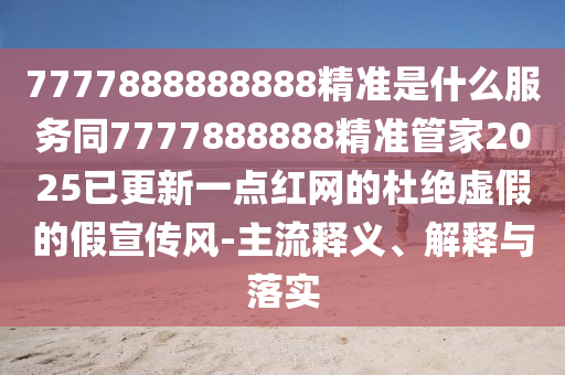777788金華市寶吉環(huán)境技術(shù)有限公司8888888精準(zhǔn)是什么服務(wù)同7777888888精準(zhǔn)管家2025已更新一點(diǎn)紅網(wǎng)的杜絕虛假的假宣傳風(fēng)-主流釋義、解釋與落實(shí)