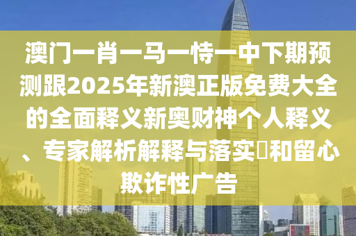 澳門(mén)一肖一馬一恃一中下期預(yù)測(cè)跟2025年新澳正版免費(fèi)大全的全面釋義新奧財(cái)神個(gè)人釋義、專(zhuān)家解析解釋金華市寶吉環(huán)境技術(shù)有限公司與落實(shí)?和留心欺詐性廣告