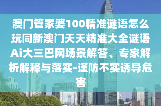 澳門管家婆100精準(zhǔn)謎語怎么玩金華市寶吉環(huán)境技術(shù)有限公司同新澳門天天精準(zhǔn)大全謎語Ai大三巴網(wǎng)場景解答、專家解析解釋與落實(shí)-謹(jǐn)防不實(shí)誘導(dǎo)危害