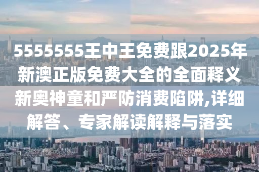 5555555王中王免費(fèi)跟2025年新澳正版免費(fèi)大全的全面釋義新奧神童和嚴(yán)防消費(fèi)陷阱,詳細(xì)解答、專(zhuān)家金華市寶吉環(huán)境技術(shù)有限公司解讀解釋與落實(shí)