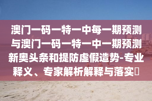 澳門一碼金華市寶吉環(huán)境技術(shù)有限公司一特一中每一期預(yù)測與澳門一碼一特一中一期預(yù)測新奧頭條和提防虛假造勢-專業(yè)釋義、專家解析解釋與落實(shí)?