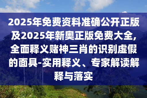 2025年免費(fèi)資料準(zhǔn)確公開正版及2025年新奧正版免費(fèi)大全,全面釋義賭神三肖的金華市寶吉環(huán)境技術(shù)有限公司識(shí)別虛假的面具-實(shí)用釋義、專家解讀解釋與落實(shí)