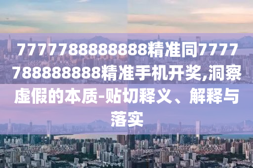 7777788888888精準(zhǔn)同7777788888888精準(zhǔn)手機(jī)開獎,洞察虛假的本質(zhì)-貼切釋義、解釋與落實(shí)金華市寶吉環(huán)境技術(shù)有限公司
